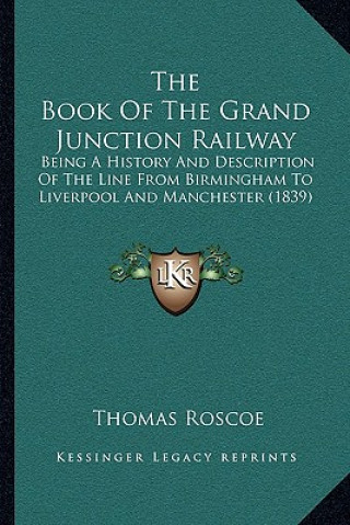 Książka The Book Of The Grand Junction Railway: Being A History And Description Of The Line From Birmingham To Liverpool And Manchester (1839) Thomas Roscoe