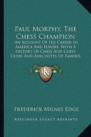 Książka Paul Morphy, The Chess Champion: An Account Of His Career In America And Europe, With A History Of Chess And Chess Clubs And Anecdotes Of Famous Playe Frederick Milnes Edge