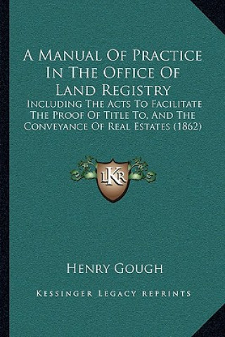 Kniha A Manual of Practice in the Office of Land Registry: Including the Acts to Facilitate the Proof of Title To, and the Conveyance of Real Estates (1862) Henry Gough