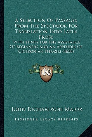 Książka A Selection of Passages from the Spectator for Translation Into Latin Prose: With Hints for the Assistance of Beginners and an Appendix of Ciceronian John Richardson Major