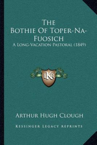 Kniha The Bothie of Toper-Na-Fuosich: A Long-Vacation Pastoral (1849) Arthur Hugh Clough