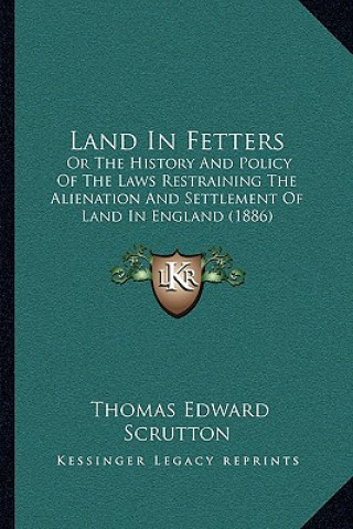 Buch Land In Fetters: Or The History And Policy Of The Laws Restraining The Alienation And Settlement Of Land In England (1886) Thomas Edward Scrutton