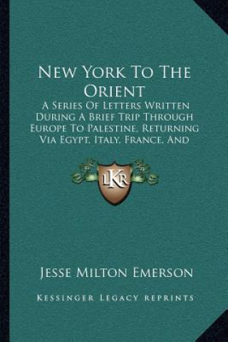 Kniha New York to the Orient: A Series of Letters Written During a Brief Trip Through Europe to Palestine, Returning Via Egypt, Italy, France, and E Jesse Milton Emerson