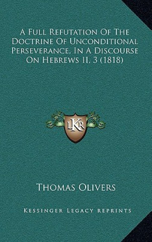 Kniha A Full Refutation of the Doctrine of Unconditional Perseverance, in a Discourse on Hebrews II, 3 (1818) Thomas Olivers