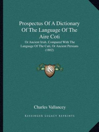 Kniha Prospectus of a Dictionary of the Language of the Aire Coti: Or Ancient Irish, Compared with the Language of the Cuti, or Ancient Persians (1802) Charles Vallancey