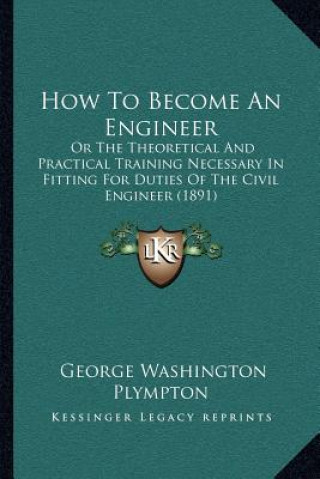 Knjiga How to Become an Engineer: Or the Theoretical and Practical Training Necessary in Fitting for Duties of the Civil Engineer (1891) George Washington Plympton