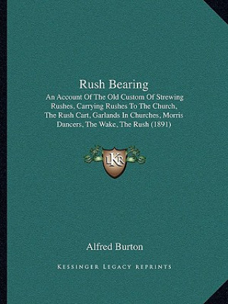 Carte Rush Bearing: An Account of the Old Custom of Strewing Rushes, Carrying Rushes to the Church, the Rush Cart, Garlands in Churches, M Alfred Burton