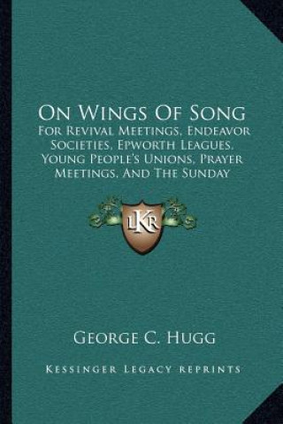 Livre On Wings of Song: For Revival Meetings, Endeavor Societies, Epworth Leagues, Young People's Unions, Prayer Meetings, and the Sunday Scho George C. Hugg