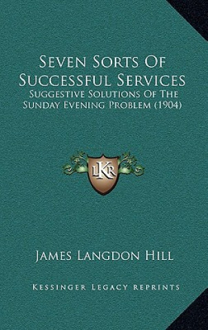 Könyv Seven Sorts of Successful Services: Suggestive Solutions of the Sunday Evening Problem (1904) James Langdon Hill