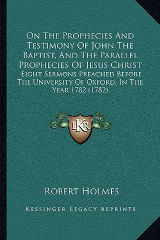 Könyv On the Prophecies and Testimony of John the Baptist, and the Parallel Prophecies of Jesus Christ: Eight Sermons Preached Before the University of Oxfo Robert Holmes