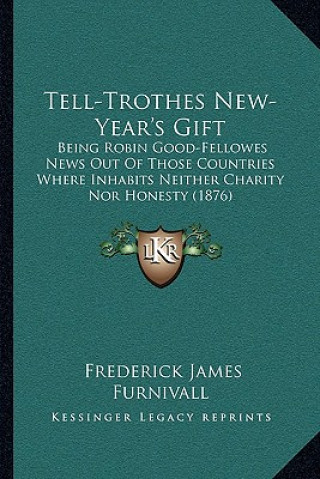 Carte Tell-Trothes New-Year's Gift: Being Robin Good-Fellowes News Out of Those Countries Where Inhabits Neither Charity Nor Honesty (1876) Frederick James Furnivall