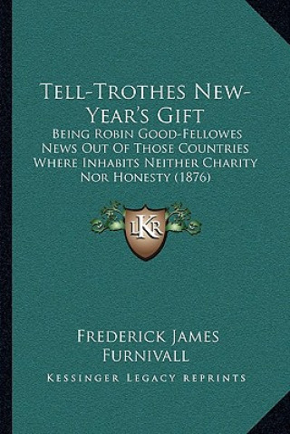 Buch Tell-Trothes New-Year's Gift: Being Robin Good-Fellowes News Out of Those Countries Where Inhabits Neither Charity Nor Honesty (1876) Frederick James Furnivall