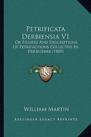 Kniha Petrificata Derbiensia V1: Or Figures and Descriptions of Petrifactions Collected in Derbyshire (1809) William Martin