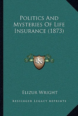 Kniha Politics and Mysteries of Life Insurance (1873) Elizur Wright