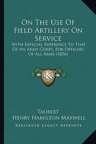Kniha On the Use of Field Artillery on Service: With Especial Reference to That of an Army Corps, for Officers of All Arms (1856) Taubert