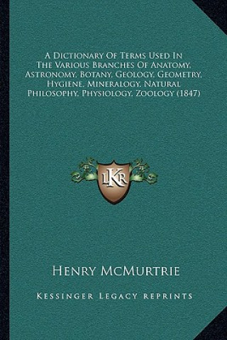 Kniha A Dictionary of Terms Used in the Various Branches of Anatomy, Astronomy, Botany, Geology, Geometry, Hygiene, Mineralogy, Natural Philosophy, Physiolo Henry McMurtrie