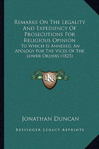 Kniha Remarks on the Legality and Expediency of Prosecutions for Religious Opinion: To Which Is Annexed, an Apology for the Vices of the Lower Orders (1825) Jonathan Duncan