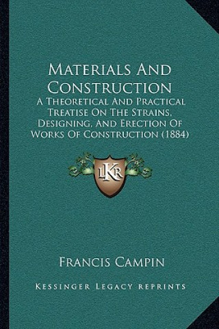 Carte Materials and Construction: A Theoretical and Practical Treatise on the Strains, Designing, and Erection of Works of Construction (1884) Francis Campin