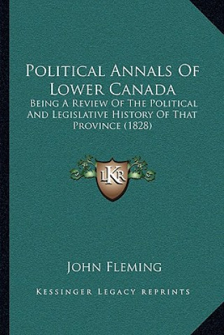 Книга Political Annals Of Lower Canada: Being A Review Of The Political And Legislative History Of That Province (1828) John Fleming