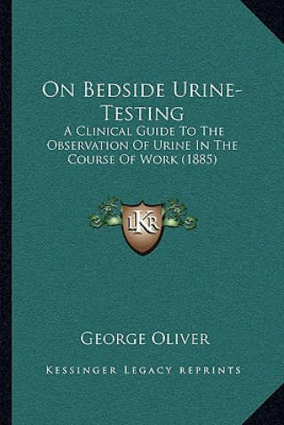 Kniha On Bedside Urine-Testing: A Clinical Guide to the Observation of Urine in the Course of Work (1885) George Oliver