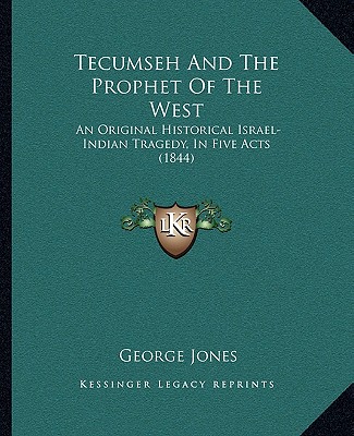 Kniha Tecumseh and the Prophet of the West: An Original Historical Israel-Indian Tragedy, in Five Acts (1844) George Jones