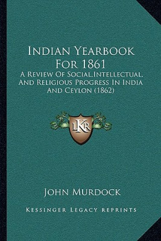 Kniha Indian Yearbook for 1861: A Review of Social, Intellectual, and Religious Progress in India and Ceylon (1862) John Murdock