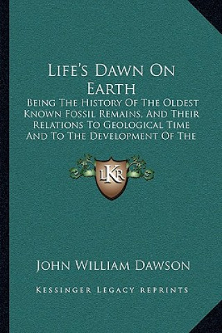 Carte Life's Dawn on Earth: Being the History of the Oldest Known Fossil Remains, and Their Relations to Geological Time and to the Development of John William Dawson