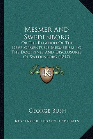 Kniha Mesmer and Swedenborg: Or the Relation of the Developments of Mesmerism to the Doctrines and Disclosures of Swedenborg (1847) George Bush