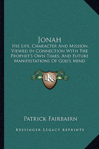 Carte Jonah: His Life, Character and Mission, Viewed in Connection with the Prophet's Own Times, and Future Manifestations of God's Patrick Fairbairn