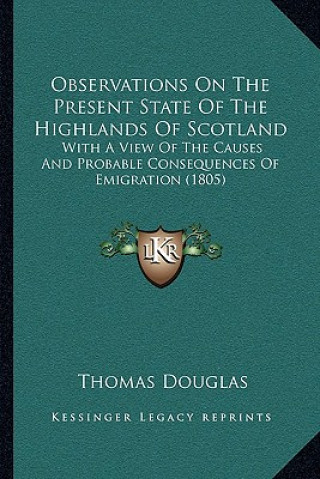 Buch Observations on the Present State of the Highlands of Scotland: With a View of the Causes and Probable Consequences of Emigration (1805) Thomas Douglas