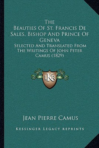 Kniha The Beauties of St. Francis de Sales, Bishop and Prince of Geneva: Selected and Translated from the Writings of John Peter Camus (1829) Jean-Pierre Camus