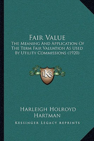 Könyv Fair Value: The Meaning and Application of the Term Fair Valuation as Used by Utility Commissions (1920) Harleigh Holroyd Hartman