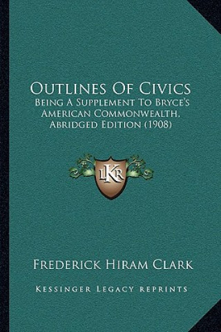 Kniha Outlines of Civics: Being a Supplement to Bryce's American Commonwealth, Abridged Edition (1908) Frederick Hiram Clark