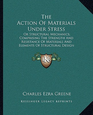 Book The Action of Materials Under Stress: Or Structural Mechanics, Comprising the Strength and Resistance of Materials and Elements of Structural Design ( Charles Ezra Greene