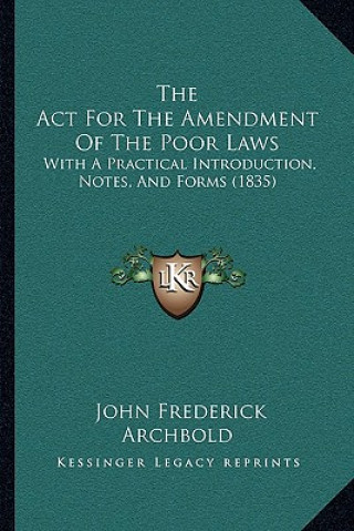 Kniha The ACT for the Amendment of the Poor Laws: With a Practical Introduction, Notes, and Forms (1835) John Frederick Archbold