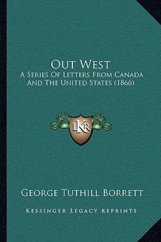 Könyv Out West: A Series of Letters from Canada and the United States (1866) George Tuthill Borrett