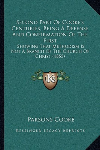 Книга Second Part of Cooke's Centuries, Being a Defense and Confirmation of the First: Showing That Methodism Is Not a Branch of the Church of Christ (1855) Parsons Cooke