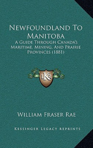 Kniha Newfoundland to Manitoba: A Guide Through Canada's Maritime, Mining, and Prairie Provinces (1881) William Fraser Rae