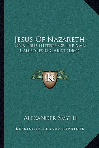 Könyv Jesus Of Nazareth: Or A True History Of The Man Called Jesus Christ (1864) Alexander Smyth