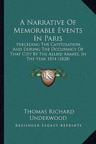 Книга A Narrative of Memorable Events in Paris: Preceding the Capitulation, and During the Occupancy of That City by the Allied Armies, in the Year 1814 (18 Thomas Richard Underwood