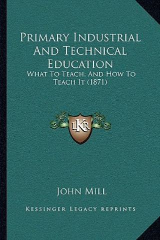 Kniha Primary Industrial and Technical Education: What to Teach, and How to Teach It (1871) John Mill
