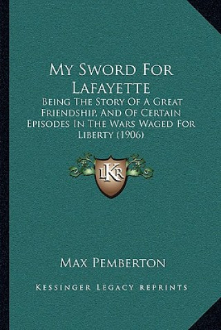 Libro My Sword for Lafayette: Being the Story of a Great Friendship, and of Certain Episodes in the Wars Waged for Liberty (1906) Max Pemberton