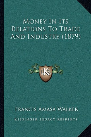 Könyv Money in Its Relations to Trade and Industry (1879) Francis Amasa Walker