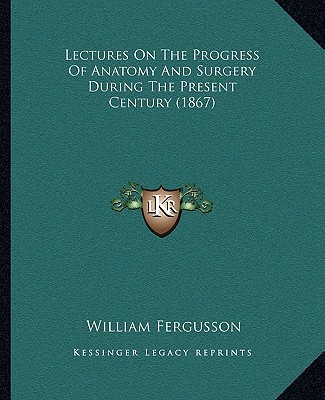 Kniha Lectures on the Progress of Anatomy and Surgery During the Present Century (1867) William Fergusson