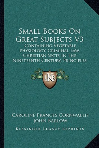Książka Small Books on Great Subjects V3: Containing Vegetable Physiology, Criminal Law, Christian Sects in the Nineteenth Century, Principles of Grammar (184 Caroline Frances Cornwallis