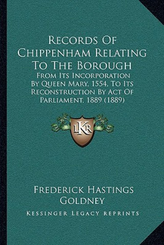 Libro Records of Chippenham Relating to the Borough: From Its Incorporation by Queen Mary, 1554, to Its Reconstruction by Act of Parliament, 1889 (1889) Frederick Hastings Goldney