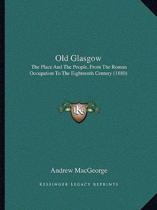 Könyv Old Glasgow: The Place and the People, from the Roman Occupation to the Eighteenth Century (1880) Andrew Macgeorge