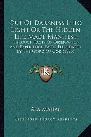 Knjiga Out of Darkness Into Light or the Hidden Life Made Manifest: Through Facts of Observation and Experience, Facts Elucidated by the Word of God (1875) Asa Mahan