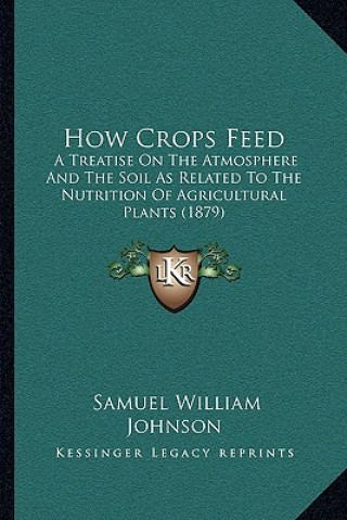 Kniha How Crops Feed: A Treatise on the Atmosphere and the Soil as Related to the Nutrition of Agricultural Plants (1879) Samuel William Johnson