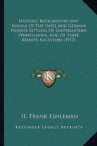 Carte Historic Background and Annals of the Swiss and German Pioneer Settlers of Southeastern Pennsylvania, and of Their Remote Ancestors (1917) H. Frank Eshleman